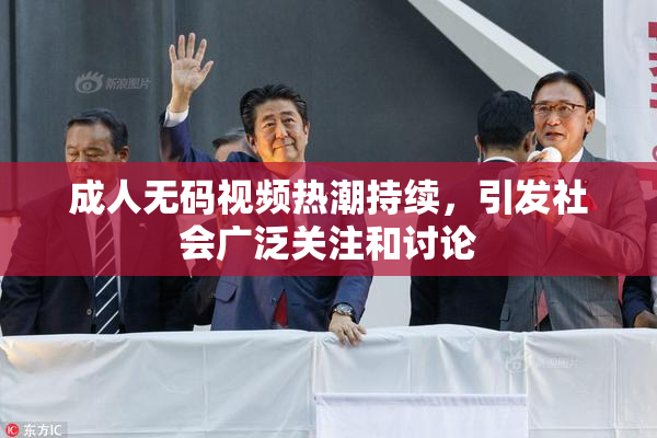 成人无码视频热潮持续，引发社会广泛关注和讨论