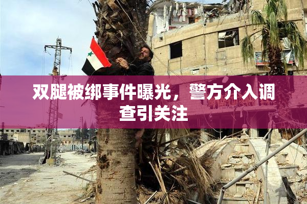 双腿被绑事件曝光，警方介入调查引关注