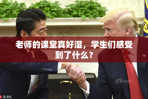 老师的课堂真好湿，学生们感受到了什么？