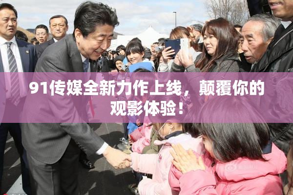 91传媒全新力作上线，颠覆你的观影体验！