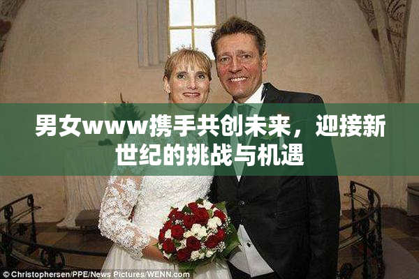 男女www携手共创未来，迎接新世纪的挑战与机遇