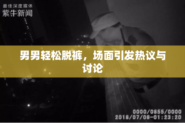 男男轻松脱裤，场面引发热议与讨论
