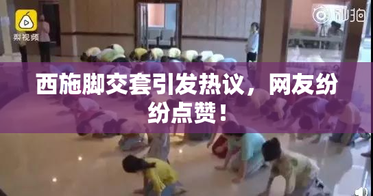 西施脚交套引发热议，网友纷纷点赞！