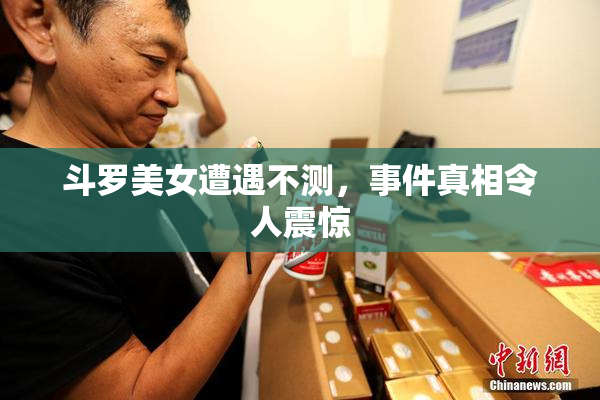 斗罗美女遭遇不测，事件真相令人震惊