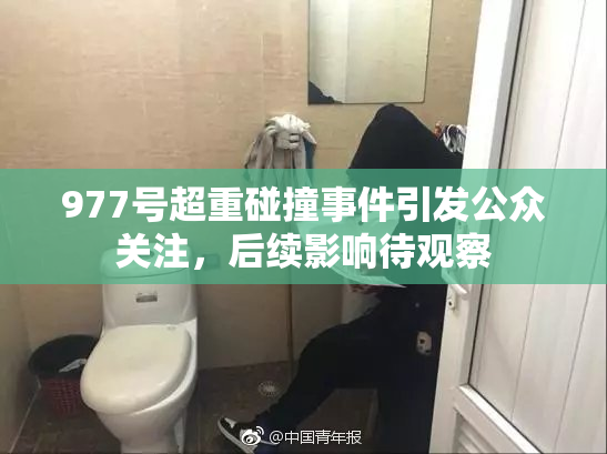 977号超重碰撞事件引发公众关注，后续影响待观察