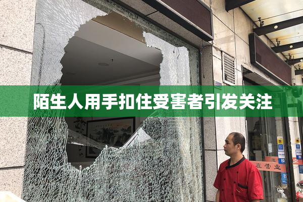 陌生人用手扣住受害者引发关注
