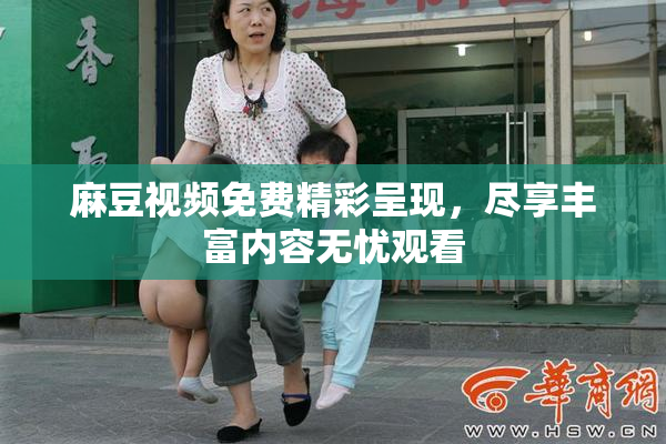 麻豆视频免费精彩呈现，尽享丰富内容无忧观看