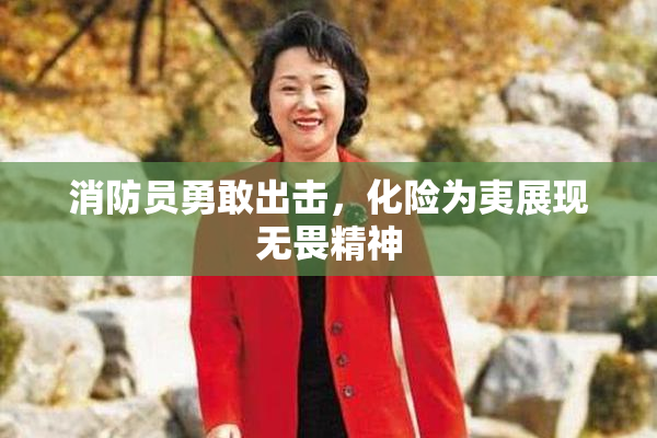 消防员勇敢出击，化险为夷展现无畏精神