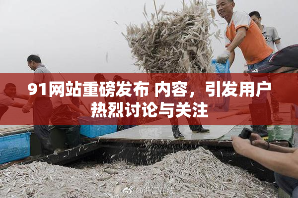 91网站重磅发布 内容，引发用户热烈讨论与关注
