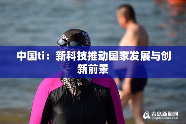 中国ti：新科技推动国家发展与创新前景