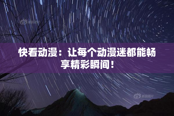 快看动漫：让每个动漫迷都能畅享精彩瞬间！