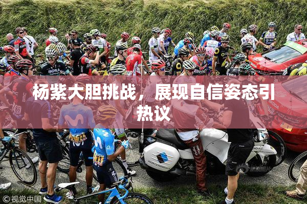 杨紫大胆挑战，展现自信姿态引热议
