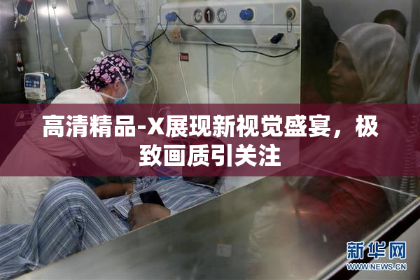 高清精品-X展现新视觉盛宴，极致画质引关注
