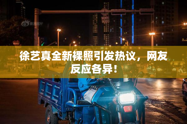 徐艺真全新裸照引发热议，网友反应各异！