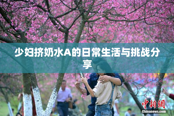 少妇挤奶水A的日常生活与挑战分享