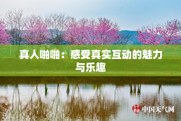 真人啪啪：感受真实互动的魅力与乐趣