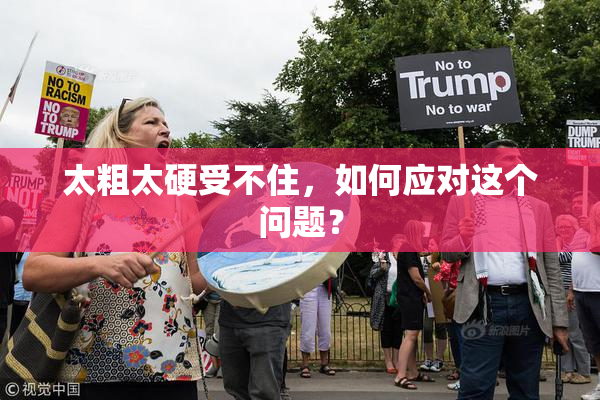 太粗太硬受不住，如何应对这个问题？