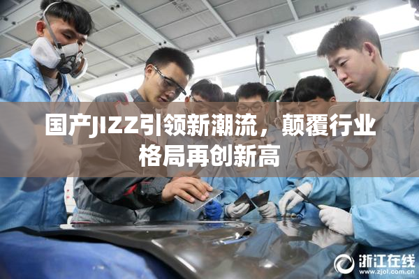 国产JIZZ引领新潮流，颠覆行业格局再创新高