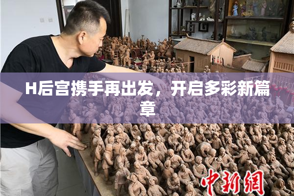 H后宫携手再出发，开启多彩新篇章