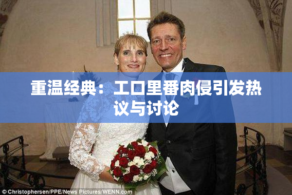 重温经典：工口里番肉侵引发热议与讨论