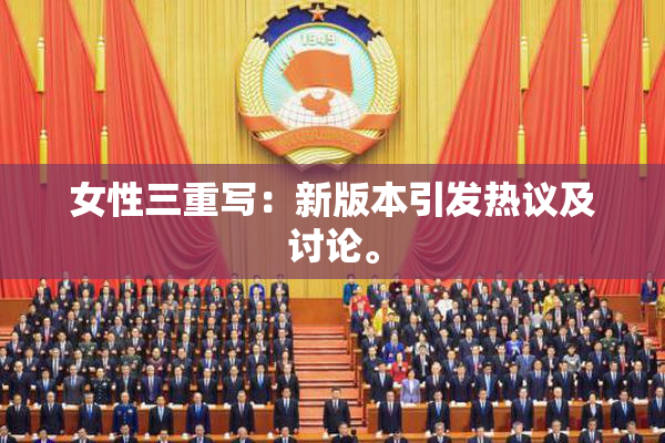 女性三重写：新版本引发热议及讨论。