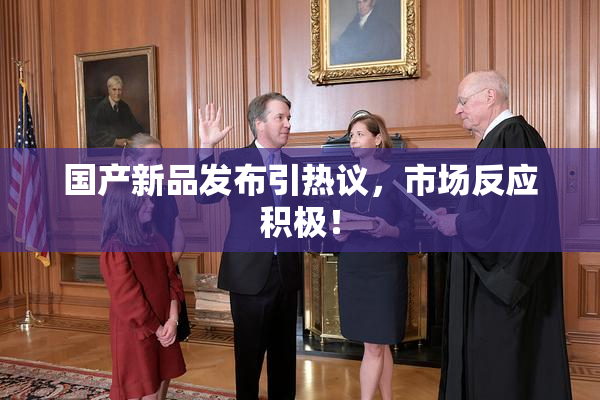 国产新品发布引热议，市场反应积极！