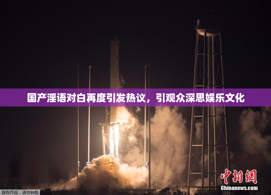 国产淫语对白再度引发热议，引观众深思娱乐文化