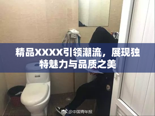 精品XXXX引领潮流，展现独特魅力与品质之美