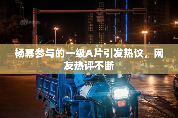 杨幂参与的一级A片引发热议，网友热评不断