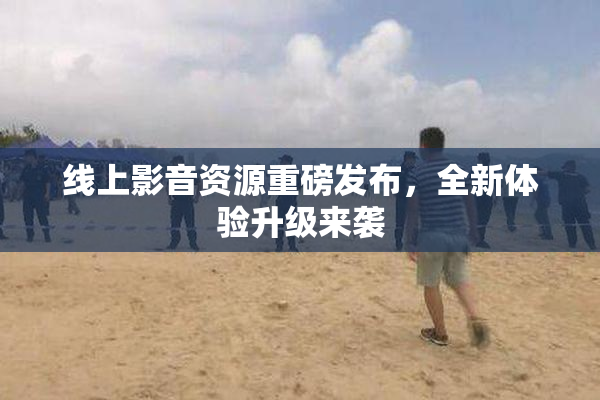 线上影音资源重磅发布，全新体验升级来袭