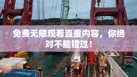 免费无限观看直重内容，你绝对不能错过！