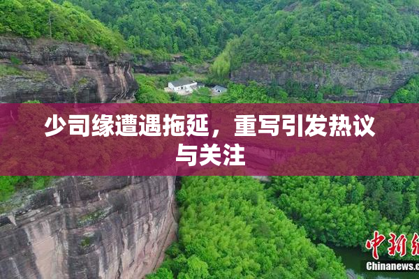 少司缘遭遇拖延，重写引发热议与关注