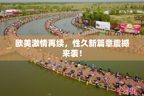 欧美激情再续，性久新篇章震撼来袭！