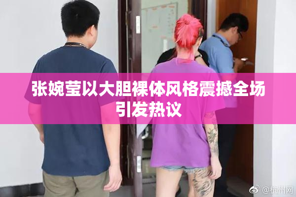 张婉莹以大胆裸体风格震撼全场引发热议