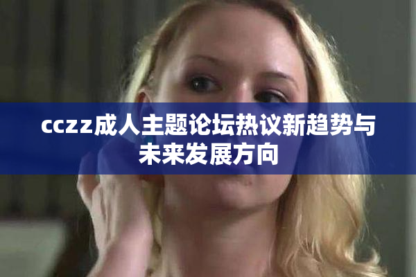 cczz成人主题论坛热议新趋势与未来发展方向