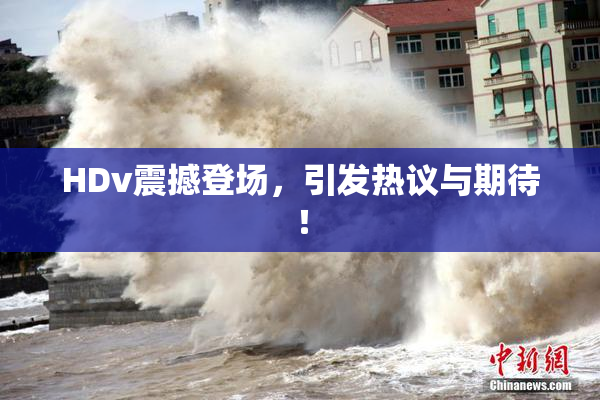 HDv震撼登场，引发热议与期待！