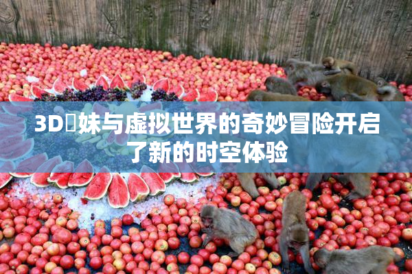 3D姉妹与虚拟世界的奇妙冒险开启了新的时空体验
