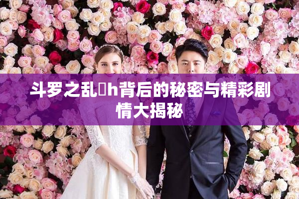 斗罗之乱婬h背后的秘密与精彩剧情大揭秘