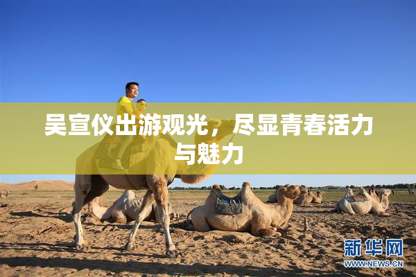 吴宣仪出游观光，尽显青春活力与魅力