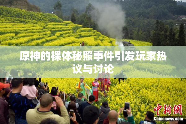 原神的裸体秘照事件引发玩家热议与讨论