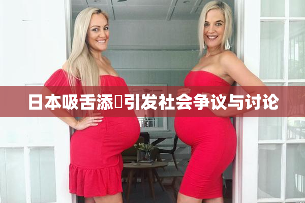 日本吸舌添泬引发社会争议与讨论