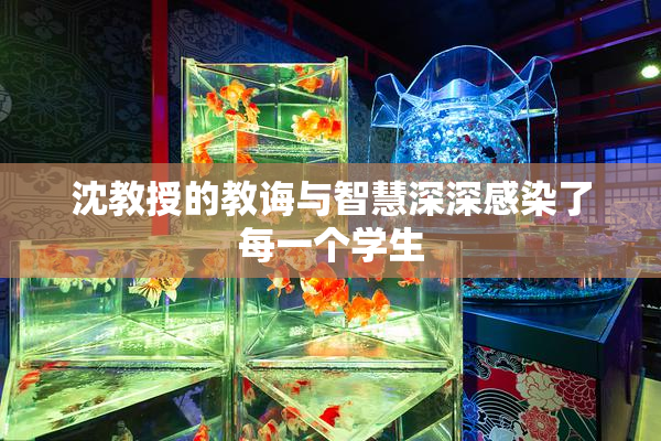 沈教授的教诲与智慧深深感染了每一个学生