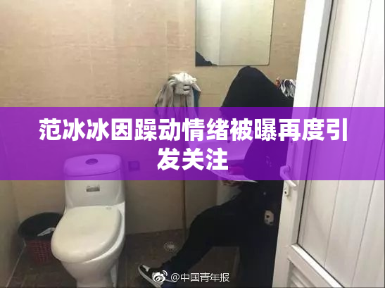 范冰冰因躁动情绪被曝再度引发关注