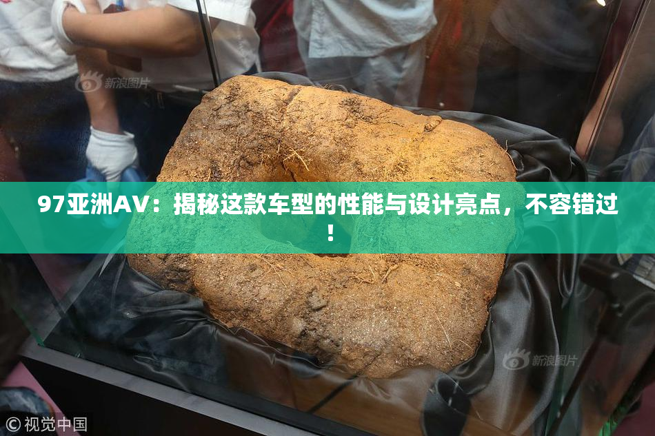 97亚洲AV：揭秘这款车型的性能与设计亮点，不容错过！
