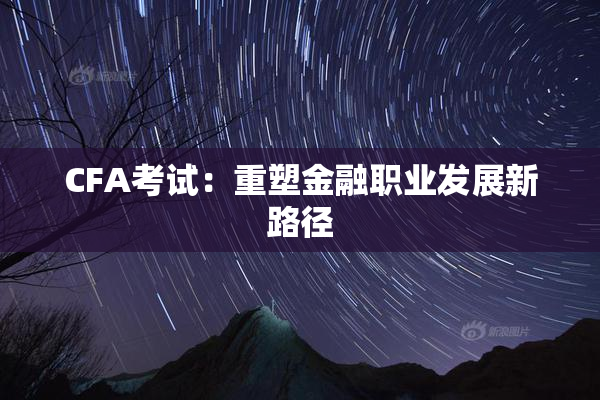 CFA考试：重塑金融职业发展新路径