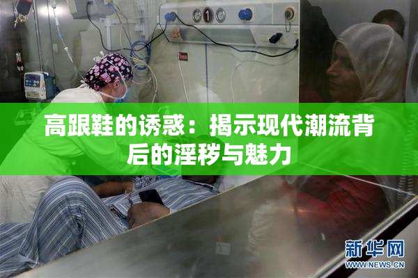 高跟鞋的诱惑：揭示现代潮流背后的淫秽与魅力