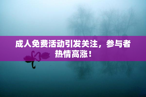 成人免费活动引发关注，参与者热情高涨！