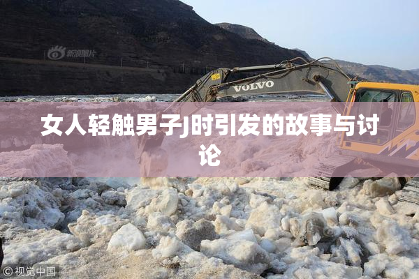 女人轻触男子J时引发的故事与讨论