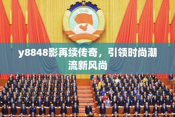 y8848影再续传奇，引领时尚潮流新风尚
