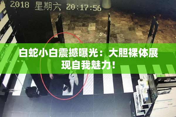 白蛇小白震撼曝光：大胆裸体展现自我魅力！